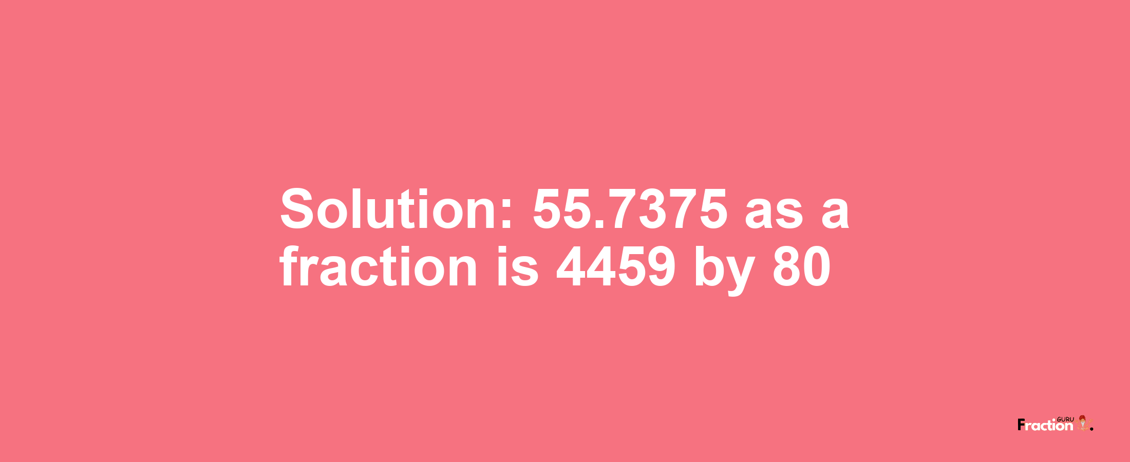 Solution:55.7375 as a fraction is 4459/80